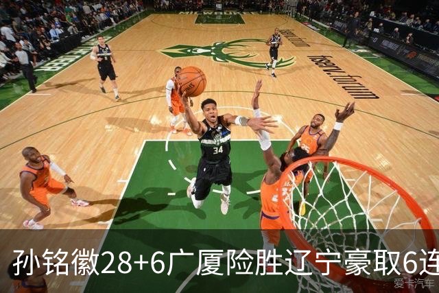 孙铭徽28+6广厦险胜辽宁豪取6连胜 郭艾伦19分