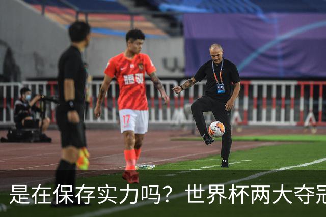是在保存实力吗？世界杯两大夺冠热门热身赛同时“翻车”